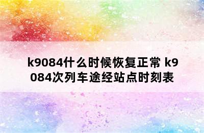 k9084什么时候恢复正常 k9084次列车途经站点时刻表